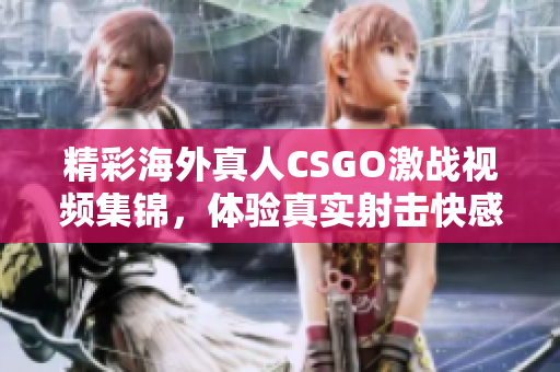 精彩海外真人CSGO激战视频集锦，体验真实射击快感