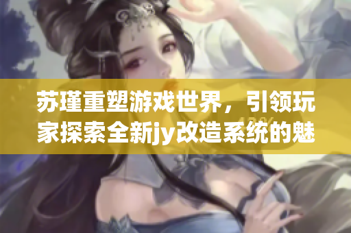 苏瑾重塑游戏世界，引领玩家探索全新jy改造系统的魅力与挑战