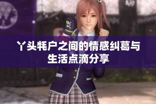 丫头牦户之间的情感纠葛与生活点滴分享