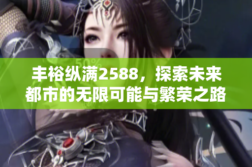 丰裕纵满2588，探索未来都市的无限可能与繁荣之路