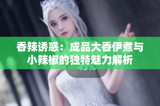 香辣诱惑：成品大香伊煮与小辣椒的独特魅力解析