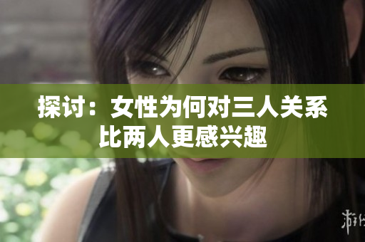 探讨：女性为何对三人关系比两人更感兴趣