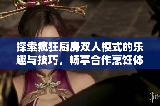 探索疯狂厨房双人模式的乐趣与技巧，畅享合作烹饪体验
