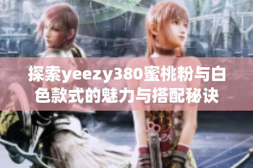 探索yeezy380蜜桃粉与白色款式的魅力与搭配秘诀