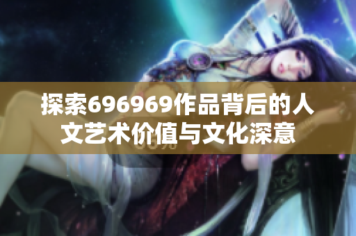 探索696969作品背后的人文艺术价值与文化深意