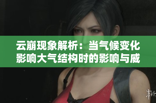 云崩现象解析：当气候变化影响大气结构时的影响与威胁