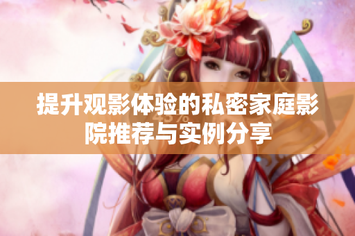 提升观影体验的私密家庭影院推荐与实例分享