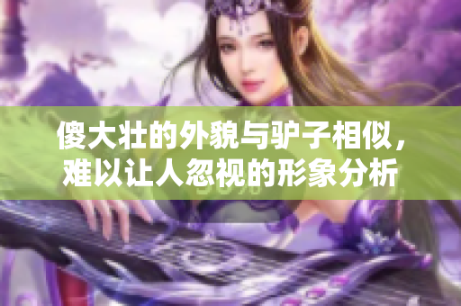 傻大壮的外貌与驴子相似，难以让人忽视的形象分析
