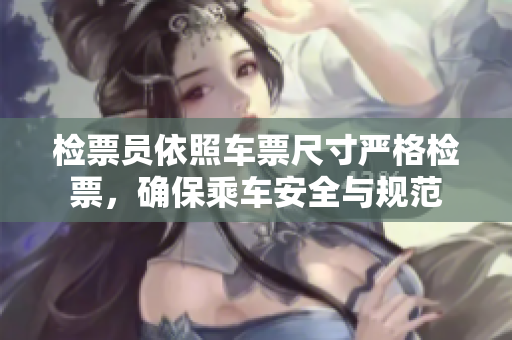 检票员依照车票尺寸严格检票，确保乘车安全与规范