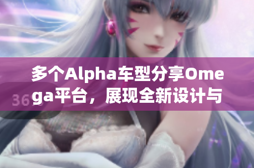 多个Alpha车型分享Omega平台，展现全新设计与技术优势