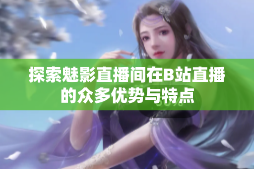 探索魅影直播间在B站直播的众多优势与特点