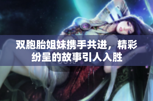 双胞胎姐妹携手共进，精彩纷呈的故事引人入胜