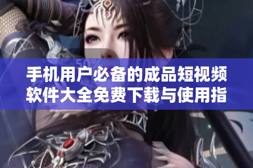 手机用户必备的成品短视频软件大全免费下载与使用指南