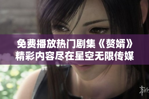 免费播放热门剧集《赘婿》精彩内容尽在星空无限传媒在线观看