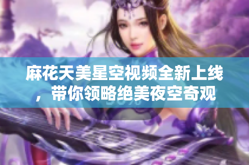 麻花天美星空视频全新上线，带你领略绝美夜空奇观