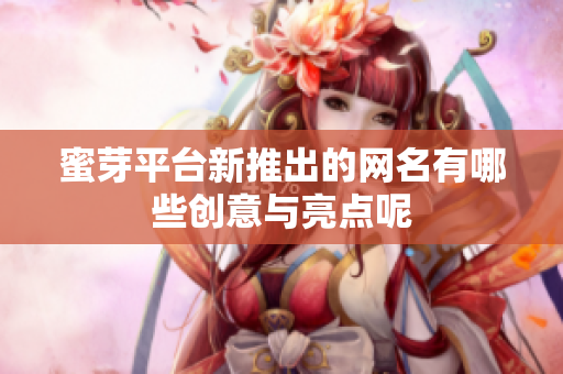 蜜芽平台新推出的网名有哪些创意与亮点呢