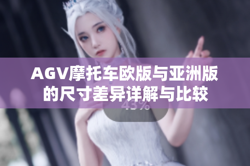 AGV摩托车欧版与亚洲版的尺寸差异详解与比较