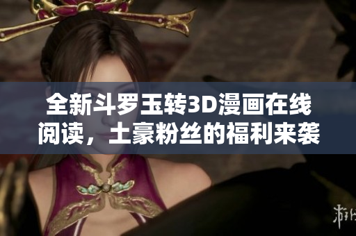 全新斗罗玉转3D漫画在线阅读，土豪粉丝的福利来袭！