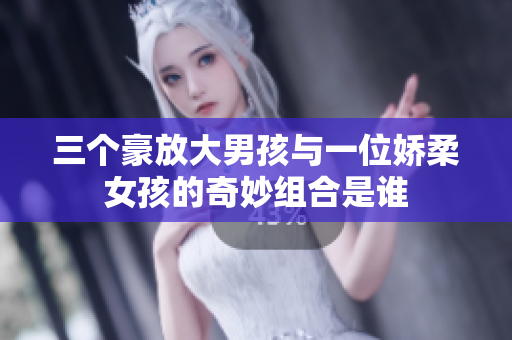 三个豪放大男孩与一位娇柔女孩的奇妙组合是谁