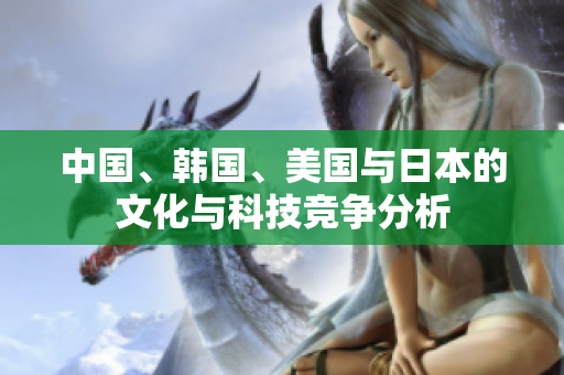 中国、韩国、美国与日本的文化与科技竞争分析