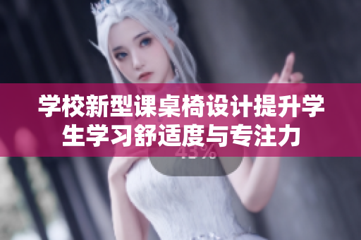 学校新型课桌椅设计提升学生学习舒适度与专注力