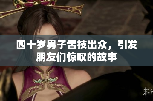 四十岁男子舌技出众，引发朋友们惊叹的故事