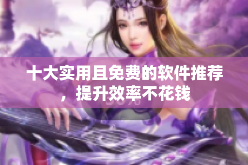 十大实用且免费的软件推荐，提升效率不花钱