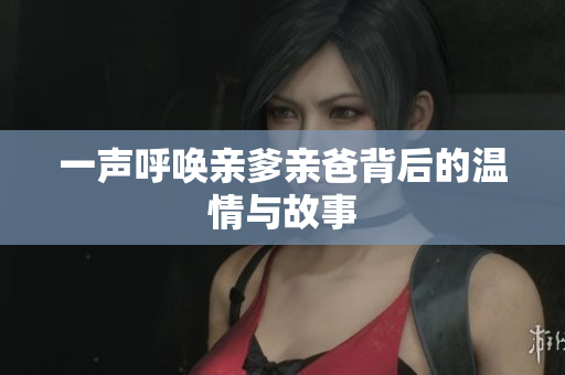 一声呼唤亲爹亲爸背后的温情与故事