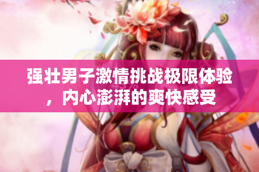 强壮男子激情挑战极限体验，内心澎湃的爽快感受