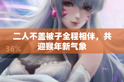 二人不盖被子全程相伴，共迎猴年新气象