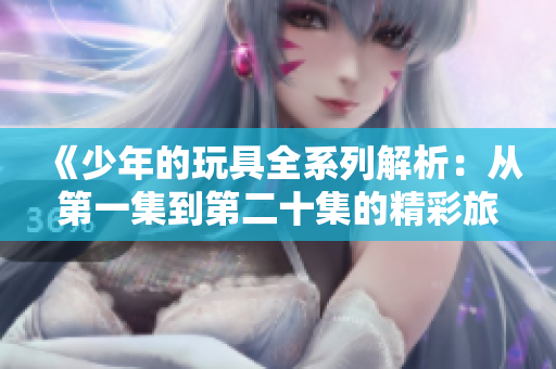 《少年的玩具全系列解析：从第一集到第二十集的精彩旅程》