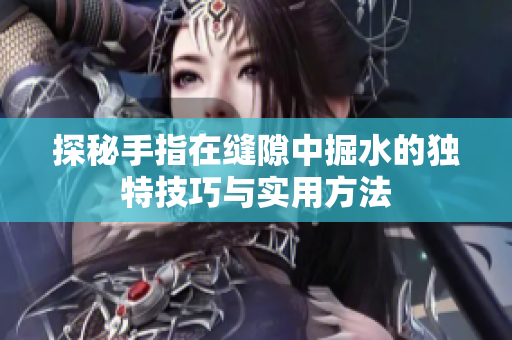 探秘手指在缝隙中掘水的独特技巧与实用方法