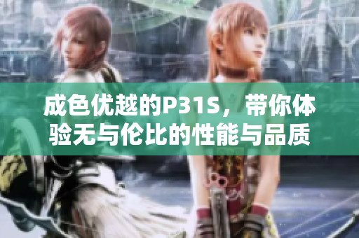 成色优越的P31S，带你体验无与伦比的性能与品质