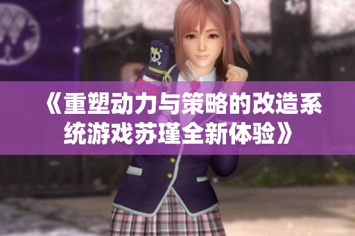 《重塑动力与策略的改造系统游戏苏瑾全新体验》