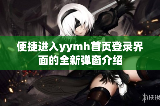 便捷进入yymh首页登录界面的全新弹窗介绍