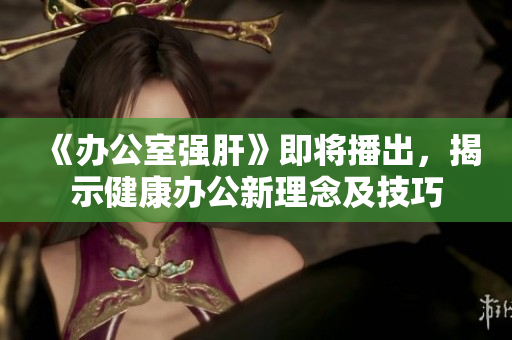 《办公室强肝》即将播出，揭示健康办公新理念及技巧