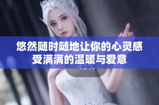 悠然随时随地让你的心灵感受满满的温暖与爱意