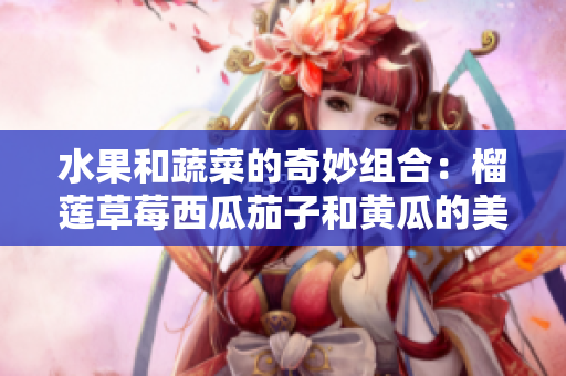 水果和蔬菜的奇妙组合：榴莲草莓西瓜茄子和黄瓜的美味探索