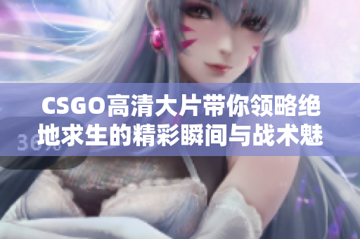 CSGO高清大片带你领略绝地求生的精彩瞬间与战术魅力