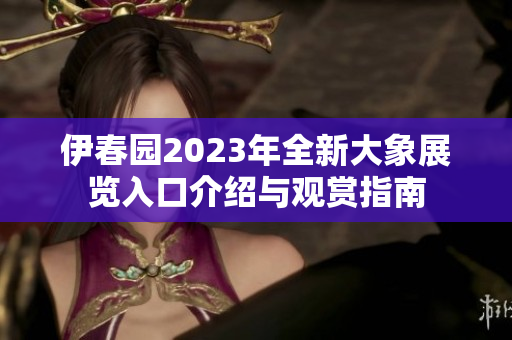 伊春园2023年全新大象展览入口介绍与观赏指南