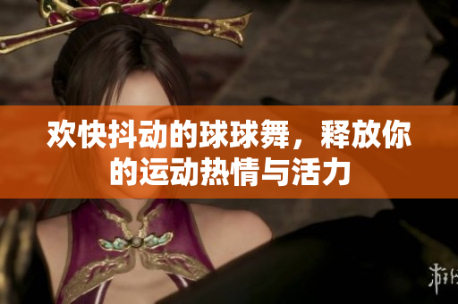 欢快抖动的球球舞，释放你的运动热情与活力