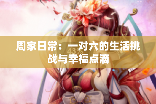 周家日常：一对六的生活挑战与幸福点滴