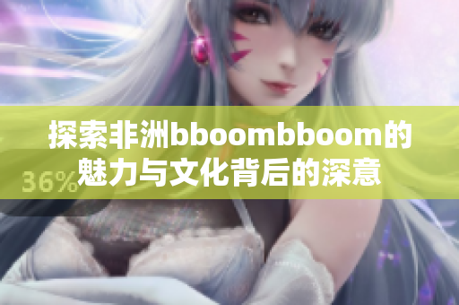 探索非洲bboombboom的魅力与文化背后的深意
