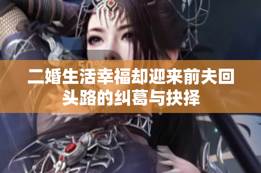 二婚生活幸福却迎来前夫回头路的纠葛与抉择