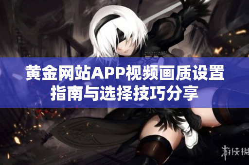 黄金网站APP视频画质设置指南与选择技巧分享