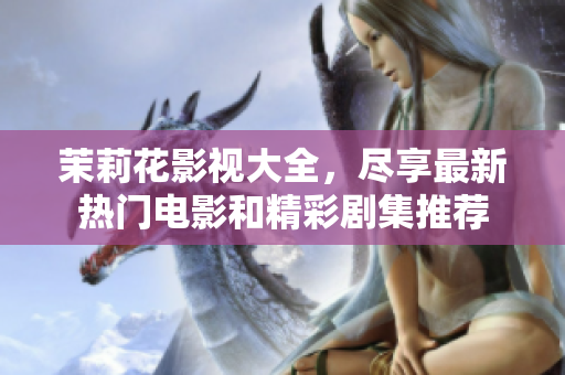 茉莉花影视大全，尽享最新热门电影和精彩剧集推荐