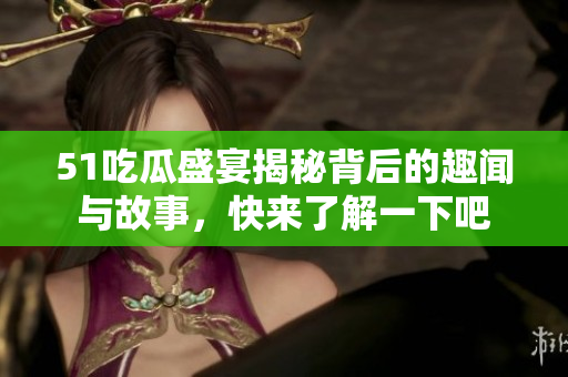 51吃瓜盛宴揭秘背后的趣闻与故事，快来了解一下吧