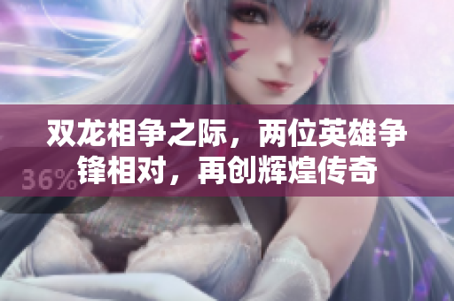 双龙相争之际，两位英雄争锋相对，再创辉煌传奇