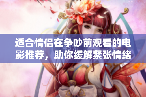 适合情侣在争吵前观看的电影推荐，助你缓解紧张情绪