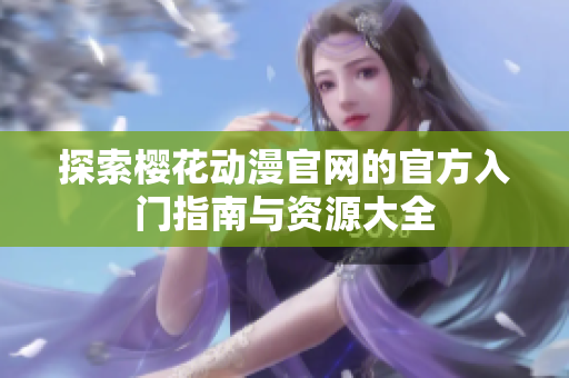 探索樱花动漫官网的官方入门指南与资源大全